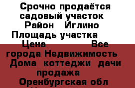 Срочно продаётся садовый участок › Район ­ Иглино › Площадь участка ­ 8 › Цена ­ 450 000 - Все города Недвижимость » Дома, коттеджи, дачи продажа   . Оренбургская обл.,Новотроицк г.